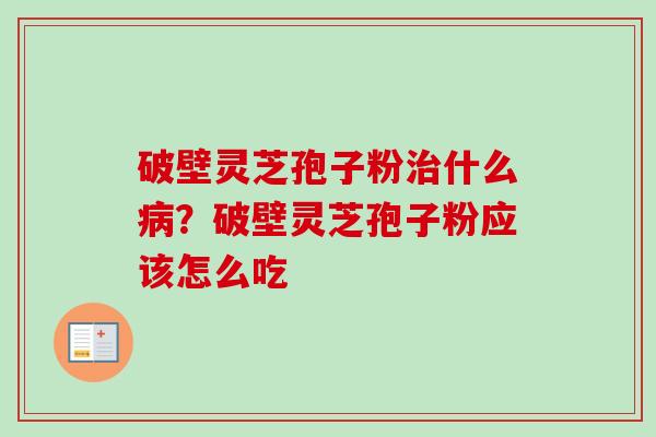 破壁灵芝孢子粉什么?破壁灵芝孢子粉应该怎么吃 破壁灵芝孢子粉什么?破壁灵芝孢子粉应该怎么吃