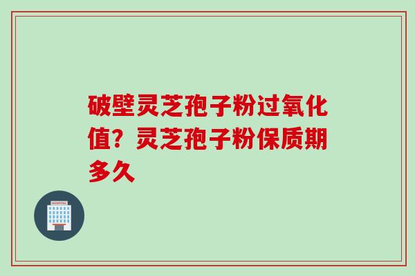 破壁灵芝孢子粉过氧化值？灵芝孢子粉保质期多久