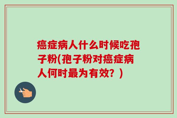 癌症病人什么时候吃孢子粉(孢子粉对癌症病人何时最为有效？)