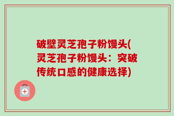破壁灵芝孢子粉馒头(灵芝孢子粉馒头：突破传统口感的健康选择)