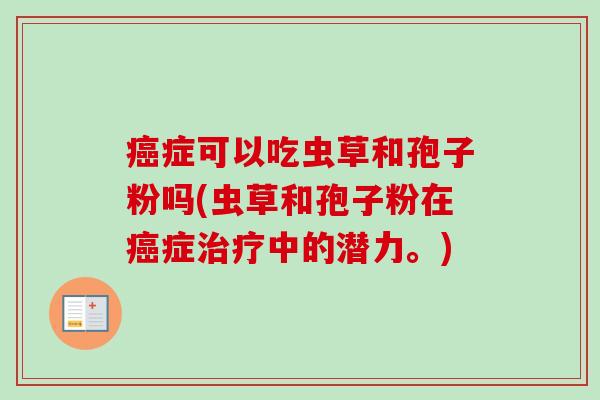 癌症可以吃虫草和孢子粉吗(虫草和孢子粉在癌症治疗中的潜力。)