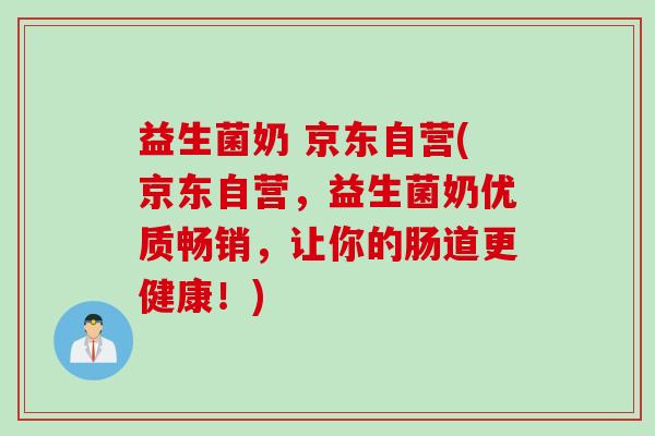 益生菌奶 京东自营(京东自营,益生菌奶优质畅销,让你的肠道更健康!) 益生菌奶 京东自营(京东自营,益生菌奶优质畅销,让你的肠道更健康!)
