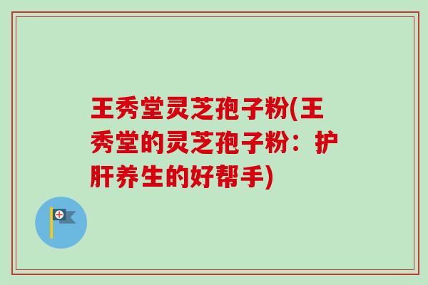 王秀堂灵芝孢子粉(王秀堂的灵芝孢子粉：护肝养生的好帮手)