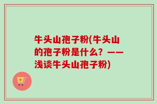 牛头山孢子粉(牛头山的孢子粉是什么？——浅谈牛头山孢子粉)