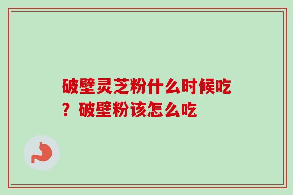 破壁灵芝粉什么时候吃？破壁粉该怎么吃