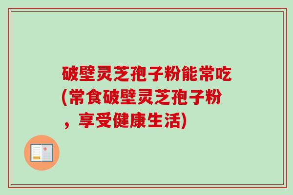 破壁灵芝孢子粉能常吃(常食破壁灵芝孢子粉，享受健康生活)