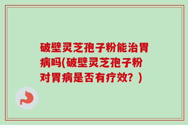 破壁灵芝孢子粉能治胃病吗(破壁灵芝孢子粉对胃病是否有疗效？)