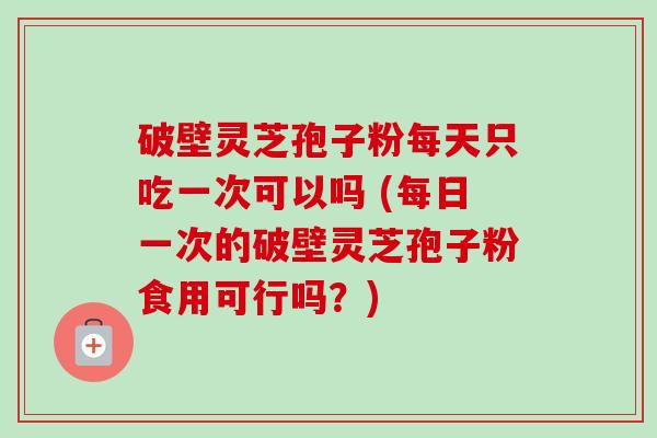 破壁灵芝孢子粉每天只吃一次可以吗 (每日一次的破壁灵芝孢子粉食用可行吗？)