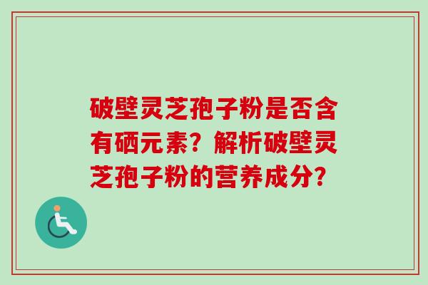 破壁灵芝孢子粉是否含有硒元素?解析破壁灵芝孢子粉的营养成分? 破壁灵芝孢子粉是否含有硒元素?解析破壁灵芝孢子粉的营养成分?