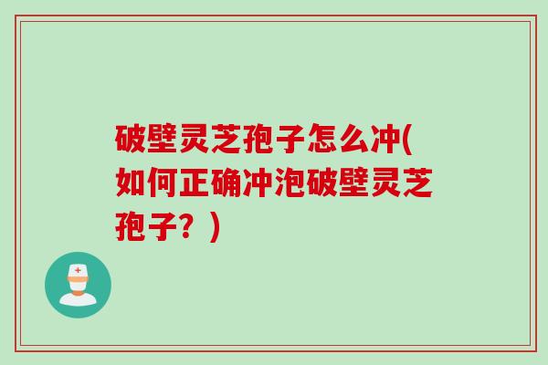 破壁灵芝孢子怎么冲(如何正确冲泡破壁灵芝孢子？)