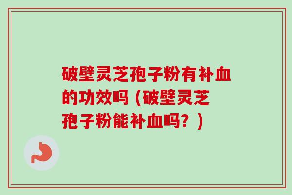 破壁灵芝孢子粉有补的功效吗 (破壁灵芝孢子粉能补吗?) 破壁灵芝孢子粉有补的功效吗 (破壁灵芝孢子粉能补吗?)
