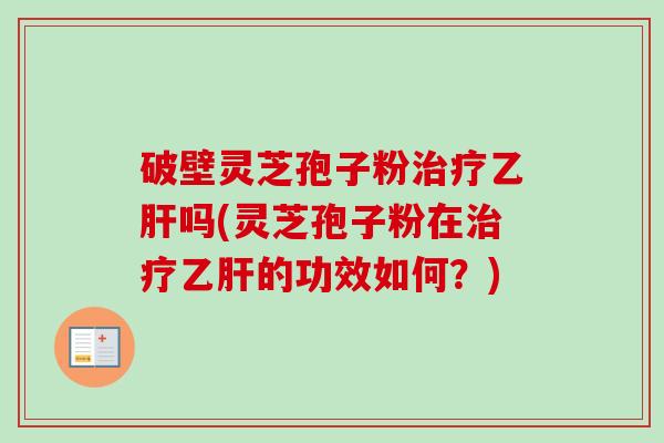 破壁灵芝孢子粉治疗乙肝吗(灵芝孢子粉在治疗乙肝的功效如何？)