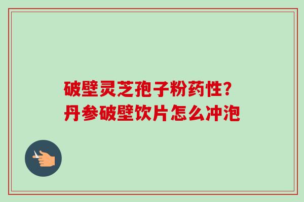 破壁灵芝孢子粉药性？丹参破壁饮片怎么冲泡