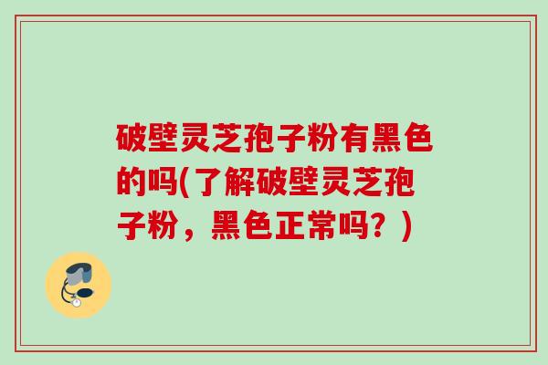 破壁灵芝孢子粉有黑色的吗(了解破壁灵芝孢子粉，黑色正常吗？)