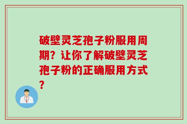 破壁灵芝孢子粉服用周期？让你了解破壁灵芝孢子粉的正确服用方式？