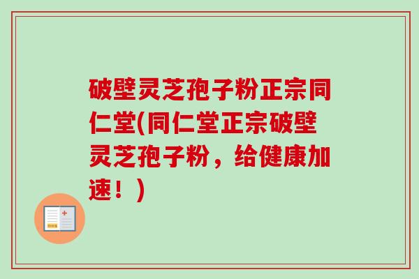 破壁灵芝孢子粉正宗同仁堂(同仁堂正宗破壁灵芝孢子粉，给健康加速！)