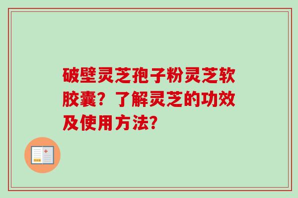 破壁灵芝孢子粉灵芝软胶囊？了解灵芝的功效及使用方法？