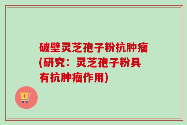 破壁灵芝孢子粉抗(研究:灵芝孢子粉具有抗作用) 破壁灵芝孢子粉抗(研究:灵芝孢子粉具有抗作用)