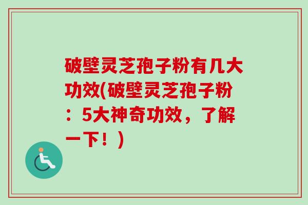 破壁灵芝孢子粉有几大功效(破壁灵芝孢子粉：5大神奇功效，了解一下！)