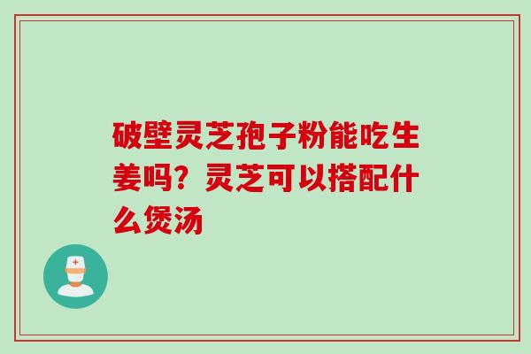 破壁灵芝孢子粉能吃生姜吗?灵芝可以搭配什么煲汤 破壁灵芝孢子粉能吃生姜吗?灵芝可以搭配什么煲汤