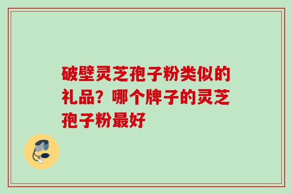 破壁灵芝孢子粉类似的礼品？哪个牌子的灵芝孢子粉最好