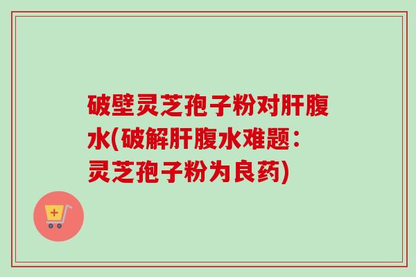 破壁灵芝孢子粉对腹水(破解腹水难题：灵芝孢子粉为良药)