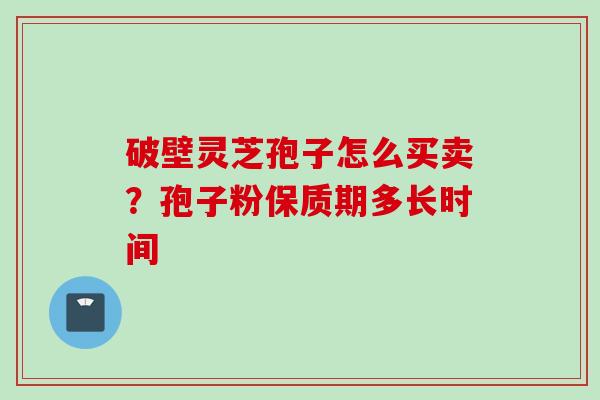 破壁灵芝孢子怎么买卖？孢子粉保质期多长时间