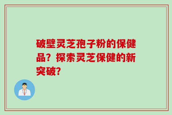 破壁灵芝孢子粉的保健品？探索灵芝保健的新突破？