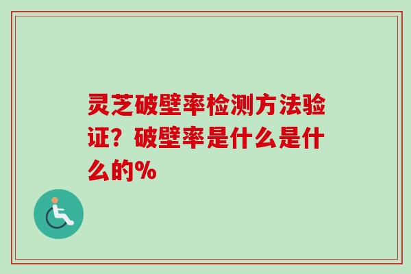 灵芝破壁率检测方法验证？破壁率是什么是什么的%