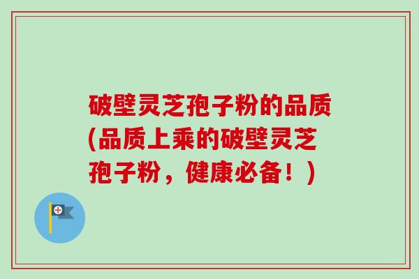 破壁灵芝孢子粉的品质(品质上乘的破壁灵芝孢子粉，健康必备！)