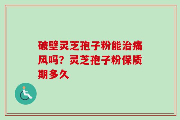 破壁灵芝孢子粉能治痛风吗？灵芝孢子粉保质期多久