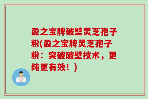 盈之宝牌破壁灵芝孢子粉(盈之宝牌灵芝孢子粉：突破破壁技术，更纯更有效！)