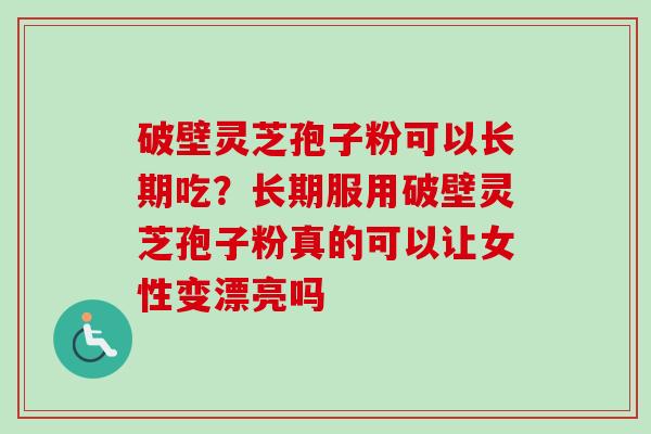 破壁灵芝孢子粉可以长期吃？长期服用破壁灵芝孢子粉真的可以让女性变漂亮吗