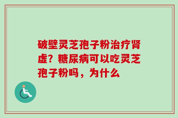 破壁灵芝孢子粉治疗肾虚？糖尿病可以吃灵芝孢子粉吗，为什么