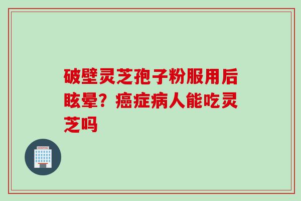 破壁灵芝孢子粉服用后眩晕？癌症病人能吃灵芝吗