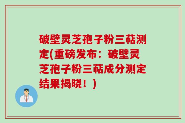 破壁灵芝孢子粉三萜测定(重磅发布：破壁灵芝孢子粉三萜成分测定结果揭晓！)