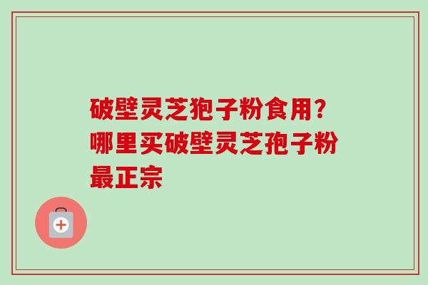 破壁灵芝狍子粉食用？哪里买破壁灵芝孢子粉最正宗