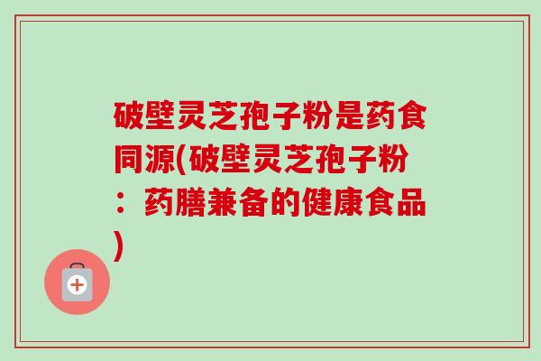 破壁灵芝孢子粉是药食同源(破壁灵芝孢子粉：药膳兼备的健康食品)