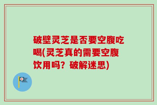 破壁灵芝是否要空腹吃喝(灵芝真的需要空腹饮用吗？破解迷思)