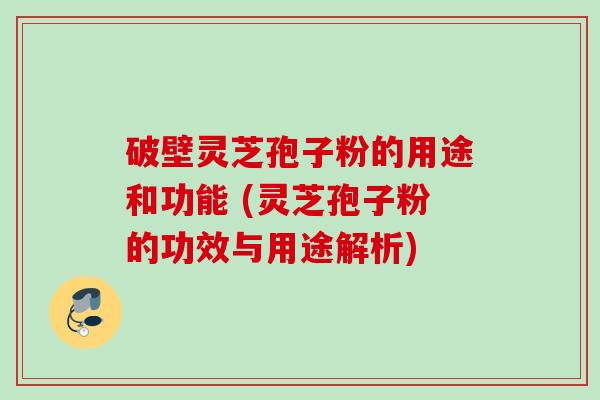 破壁灵芝孢子粉的用途和功能 (灵芝孢子粉的功效与用途解析) 破壁灵芝孢子粉的用途和功能 (灵芝孢子粉的功效与用途解析)