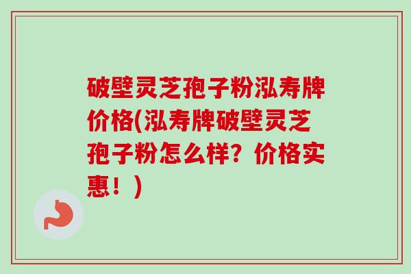 破壁灵芝孢子粉泓寿牌价格(泓寿牌破壁灵芝孢子粉怎么样？价格实惠！)