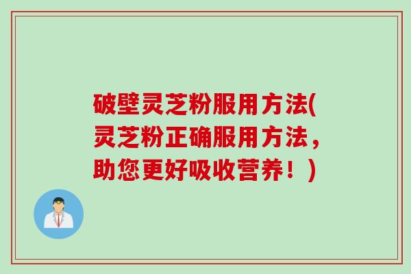 破壁灵芝粉服用方法(灵芝粉正确服用方法，助您更好吸收营养！)