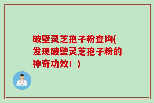 破壁灵芝孢子粉查询(发现破壁灵芝孢子粉的神奇功效！)