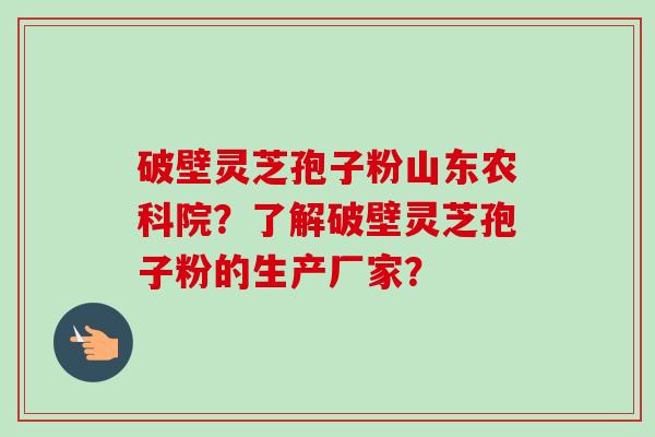 破壁灵芝孢子粉山东农科院？了解破壁灵芝孢子粉的生产厂家？