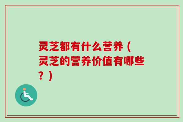 灵芝都有什么营养 (灵芝的营养价值有哪些？)