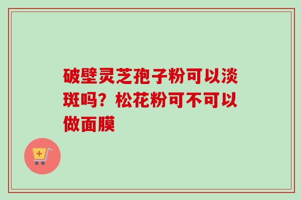 破壁灵芝孢子粉可以淡斑吗？松花粉可不可以做面膜
