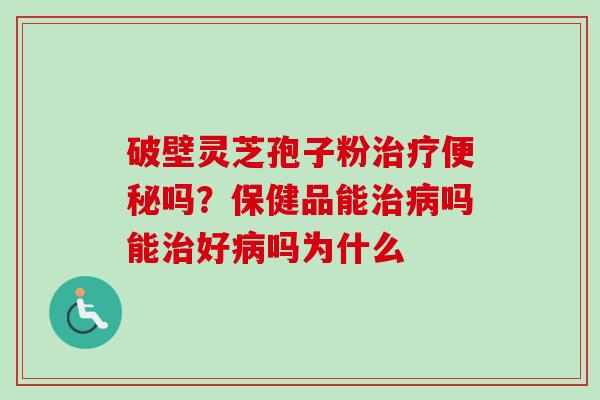 破壁灵芝孢子粉治疗便秘吗？保健品能治病吗能治好病吗为什么