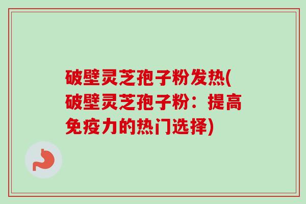 破壁灵芝孢子粉发热(破壁灵芝孢子粉：提高免疫力的热门选择)