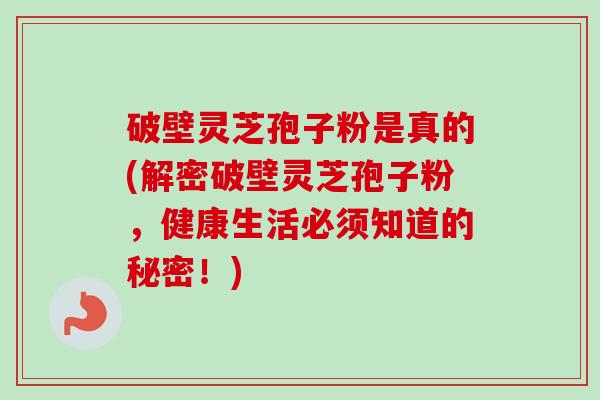 破壁灵芝孢子粉是真的(解密破壁灵芝孢子粉,健康生活必须知道的秘密!) 破壁灵芝孢子粉是真的(解密破壁灵芝孢子粉,健康生活必须知道的秘密!)