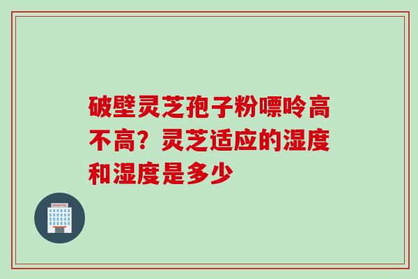 破壁灵芝孢子粉嘌呤高不高？灵芝适应的湿度和湿度是多少